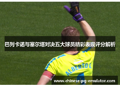 巴列卡诺与塞尔塔对决五大球员精彩表现评分解析 巴列卡诺与塞尔塔对决五大球员精彩表现评分解析