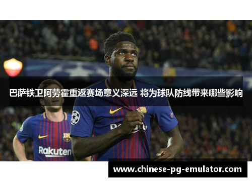 巴萨铁卫阿劳霍重返赛场意义深远 将为球队防线带来哪些影响 巴萨铁卫阿劳霍重返赛场意义深远 将为球队防线带来哪些影响