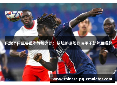 巴黎圣日耳曼重塑辉煌之路:从战略调整到法甲王朝的再崛起 巴黎圣日耳曼重塑辉煌之路:从战略调整到法甲王朝的再崛起