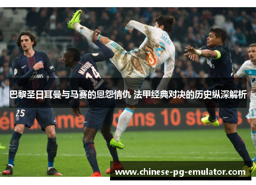 巴黎圣日耳曼与马赛的恩怨情仇 法甲经典对决的历史纵深解析 巴黎圣日耳曼与马赛的恩怨情仇 法甲经典对决的历史纵深解析