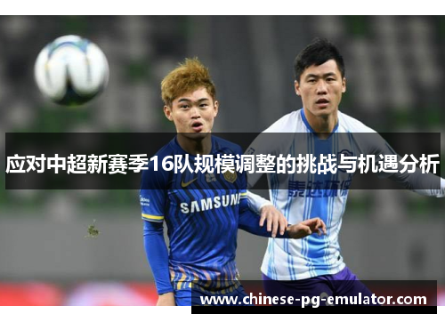 应对中超新赛季16队规模调整的挑战与机遇分析 应对中超新赛季16队规模调整的挑战与机遇分析