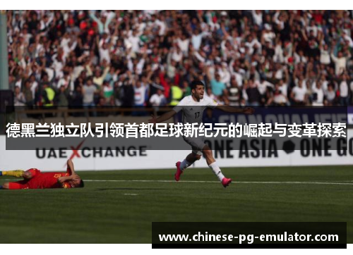 德黑兰独立队引领首都足球新纪元的崛起与变革探索 德黑兰独立队引领首都足球新纪元的崛起与变革探索