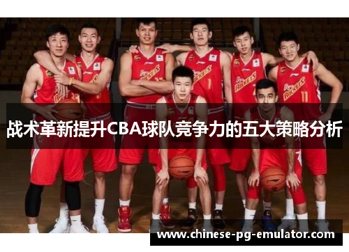 战术革新提升CBA球队竞争力的五大策略分析 战术革新提升CBA球队竞争力的五大策略分析