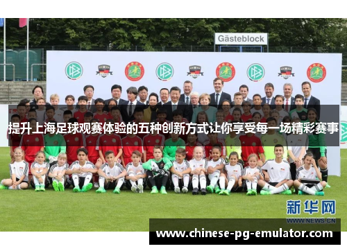 提升上海足球观赛体验的五种创新方式让你享受每一场精彩赛事