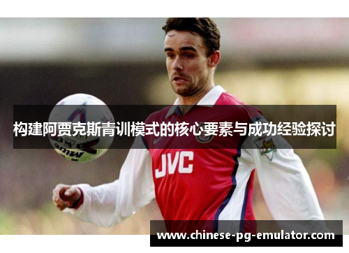 构建阿贾克斯青训模式的核心要素与成功经验探讨