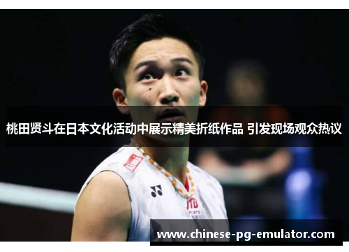 桃田贤斗在日本文化活动中展示精美折纸作品 引发现场观众热议