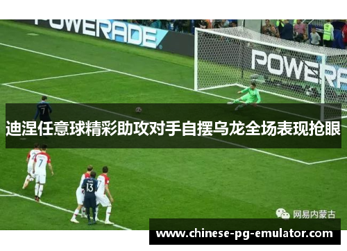 迪涅任意球精彩助攻对手自摆乌龙全场表现抢眼