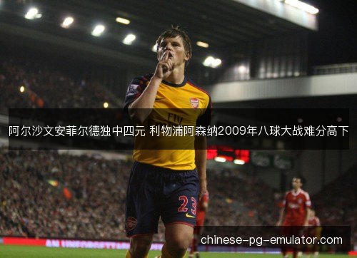 阿尔沙文安菲尔德独中四元 利物浦阿森纳2009年八球大战难分高下